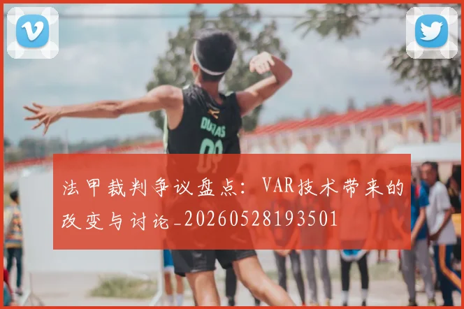 法甲裁判争议盘点：VAR技术带来的改变与讨论_20260528193501