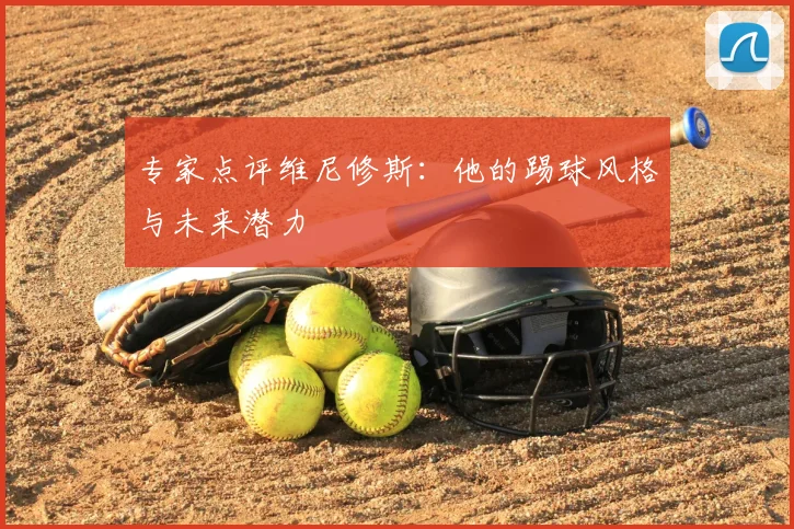 专家点评维尼修斯：他的踢球风格与未来潜力