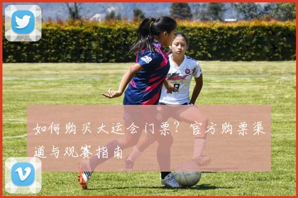 如何购买大运会门票?官方购票渠道与观赛指南
