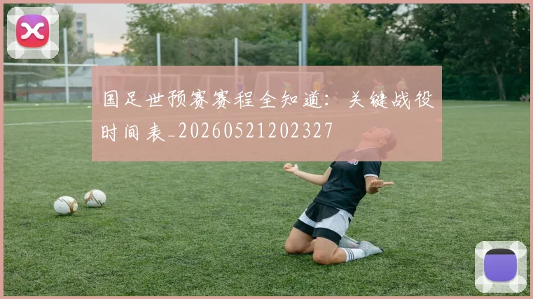国足世预赛赛程全知道:关键战役时间表_20260521202327