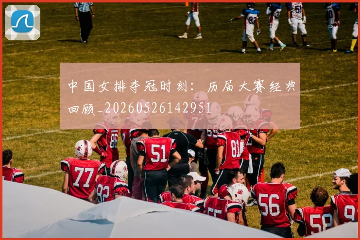 中国女排夺冠时刻：历届大赛经典回顾_20260526142951
