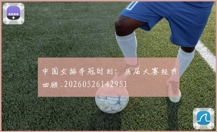 中国女排夺冠时刻：历届大赛经典回顾_20260526142951
