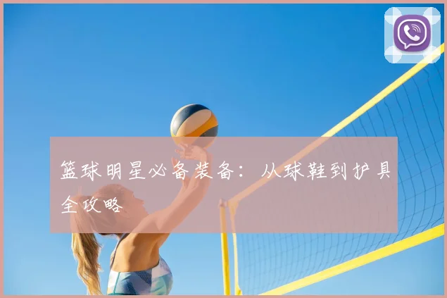 篮球明星必备装备:从球鞋到护具全攻略