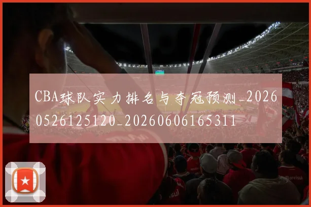 CBA球队实力排名与夺冠预测_20260526125120_20260606165311