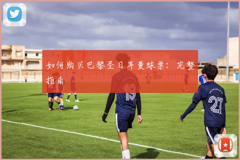 如何购买巴黎圣日耳曼球票:完整指南