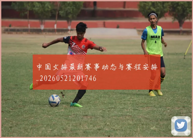 中国女排最新赛事动态与赛程安排_20260521201746