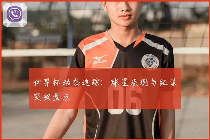 世界杯动态追踪：球星表现与纪录突破盘点