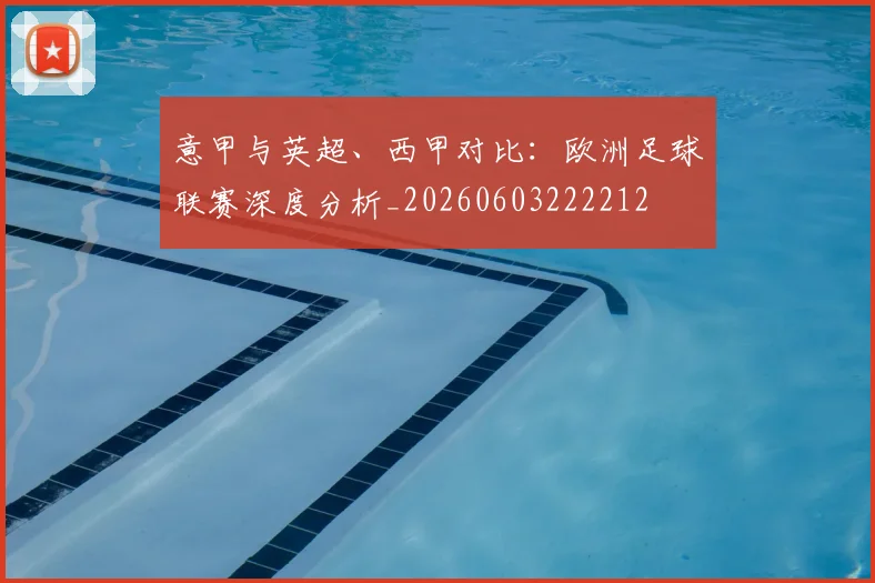 意甲与英超、西甲对比:欧洲足球联赛深度分析_20260603222212