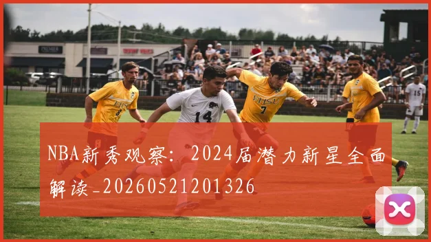 NBA新秀观察：2024届潜力新星全面解读_20260521201326