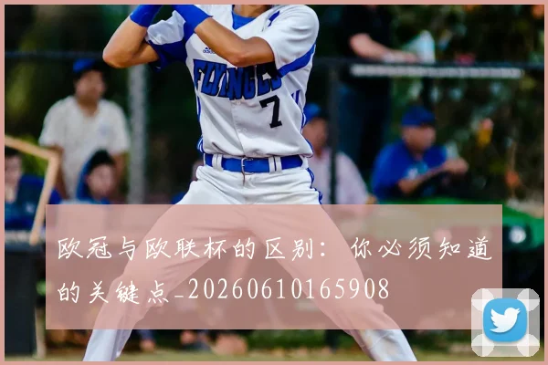 欧冠与欧联杯的区别:你必须知道的关键点_20260610165908