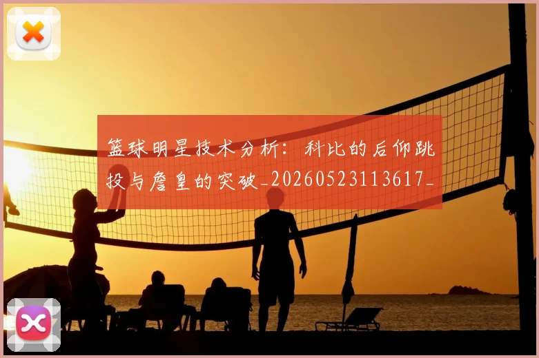 篮球明星技术分析:科比的后仰跳投与詹皇的突破_20260523113617_20260610170334