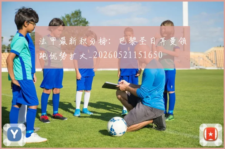 法甲最新积分榜：巴黎圣日耳曼领跑优势扩大_20260521151650