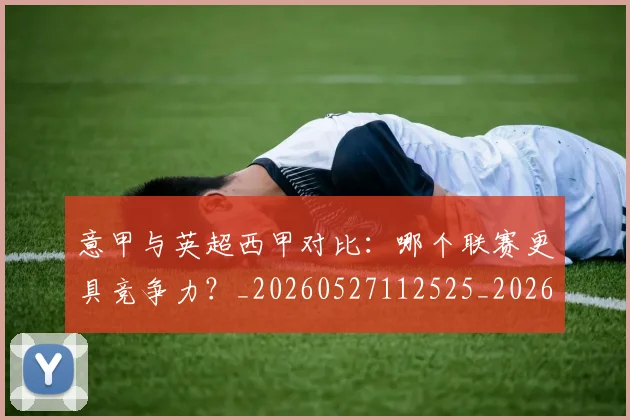 意甲与英超西甲对比:哪个联赛更具竞争力?_20260527112525_20260609192212