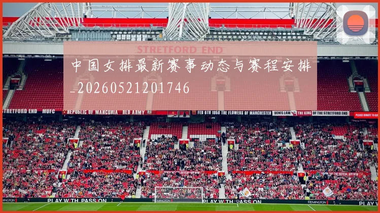 中国女排最新赛事动态与赛程安排_20260521201746
