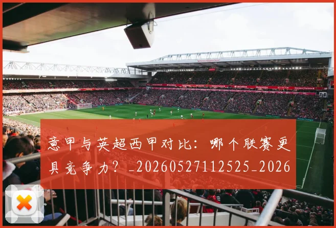 意甲与英超西甲对比:哪个联赛更具竞争力?_20260527112525_20260609192212