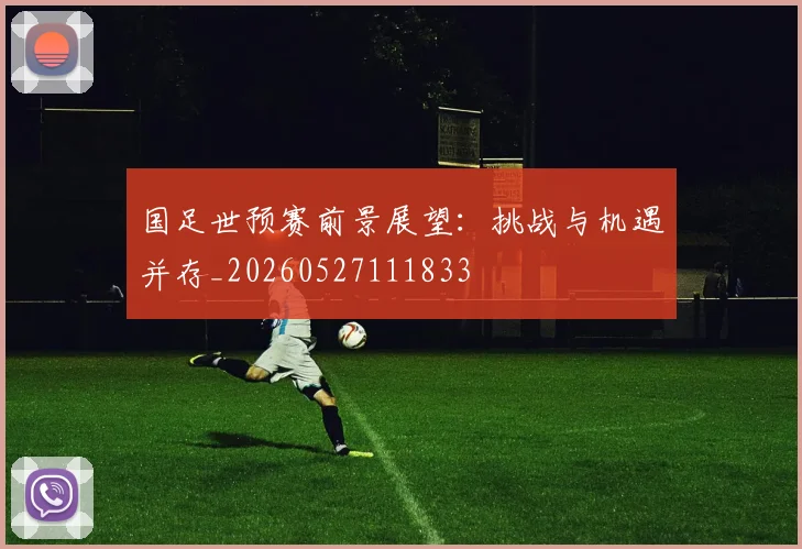 国足世预赛前景展望:挑战与机遇并存_20260527111833