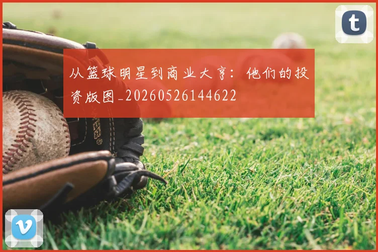 从篮球明星到商业大亨:他们的投资版图_20260526144622