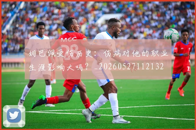 姆巴佩受伤历史：伤病对他的职业生涯影响大吗？_20260527112132