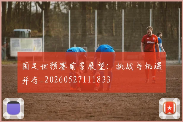国足世预赛前景展望：挑战与机遇并存_20260527111833