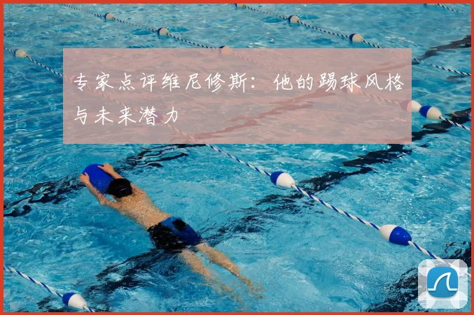 专家点评维尼修斯：他的踢球风格与未来潜力