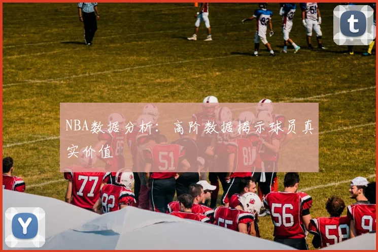 NBA数据分析:高阶数据揭示球员真实价值