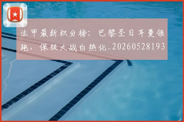 法甲最新积分榜：巴黎圣日耳曼领跑，保级大战白热化_20260528193442