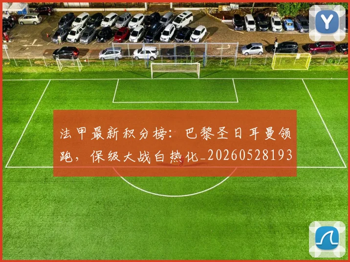 法甲最新积分榜:巴黎圣日耳曼领跑,保级大战白热化_20260528193442