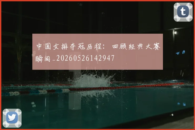 中国女排夺冠历程:回顾经典大赛瞬间_20260526142947